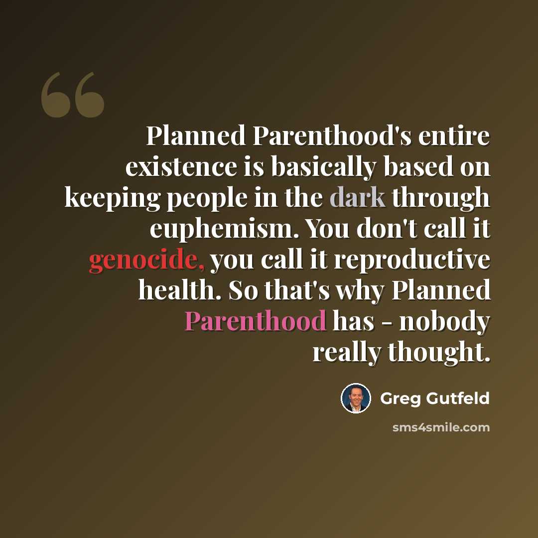“Planned Parenthood's entire existence is basically based on keeping people in the dark through euphemism. You don't call it genocide, you call it reproductive health. So that's why Planned Parenthood has - nobody really thought.” quote by Greg Gutfeld