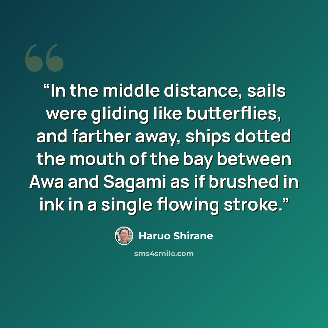 “In the middle distance, sails were gliding like butterflies, and farther away, ships dotted the mouth of the bay between Awa and Sagami as if brushed in ink in a single flowing stroke.” quote by Haruo Shirane