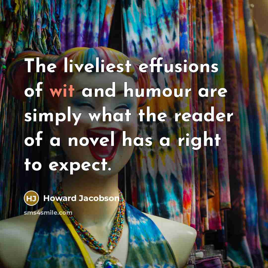 “The liveliest effusions of wit and humour are simply what the reader of a novel has a right to expect.” quote by Howard Jacobson