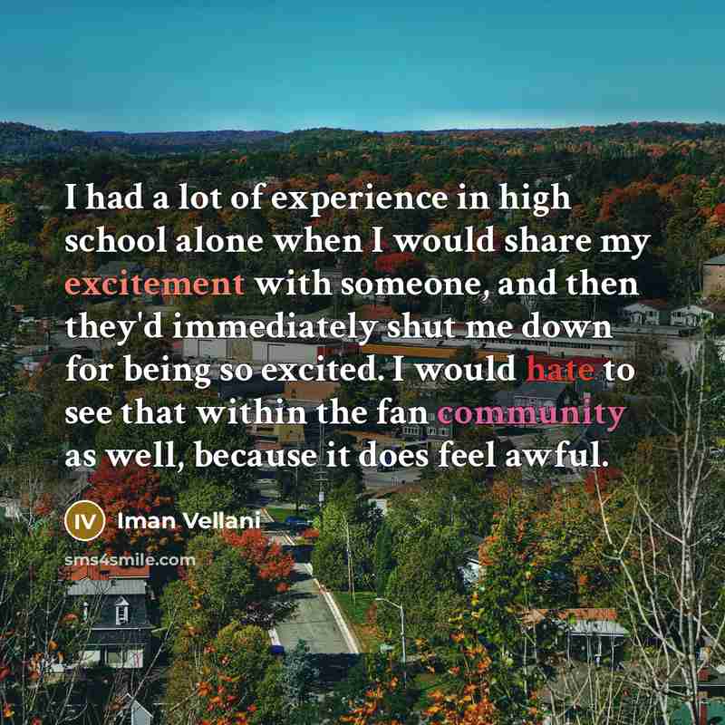 “I had a lot of experience in high school alone when I would share my excitement with someone, and then they'd immediately shut me down for being so excited. I would hate to see that within the fan community as well, because it does feel awful.” quote by Iman Vellani