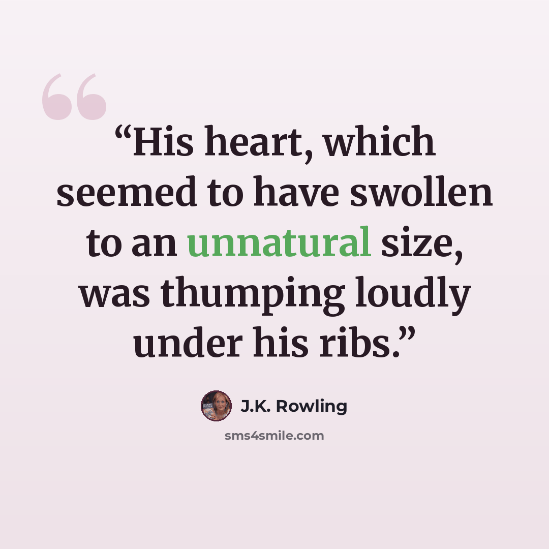 “His heart, which seemed to have swollen to an unnatural size, was thumping loudly under his ribs.” quote by J.K. Rowling