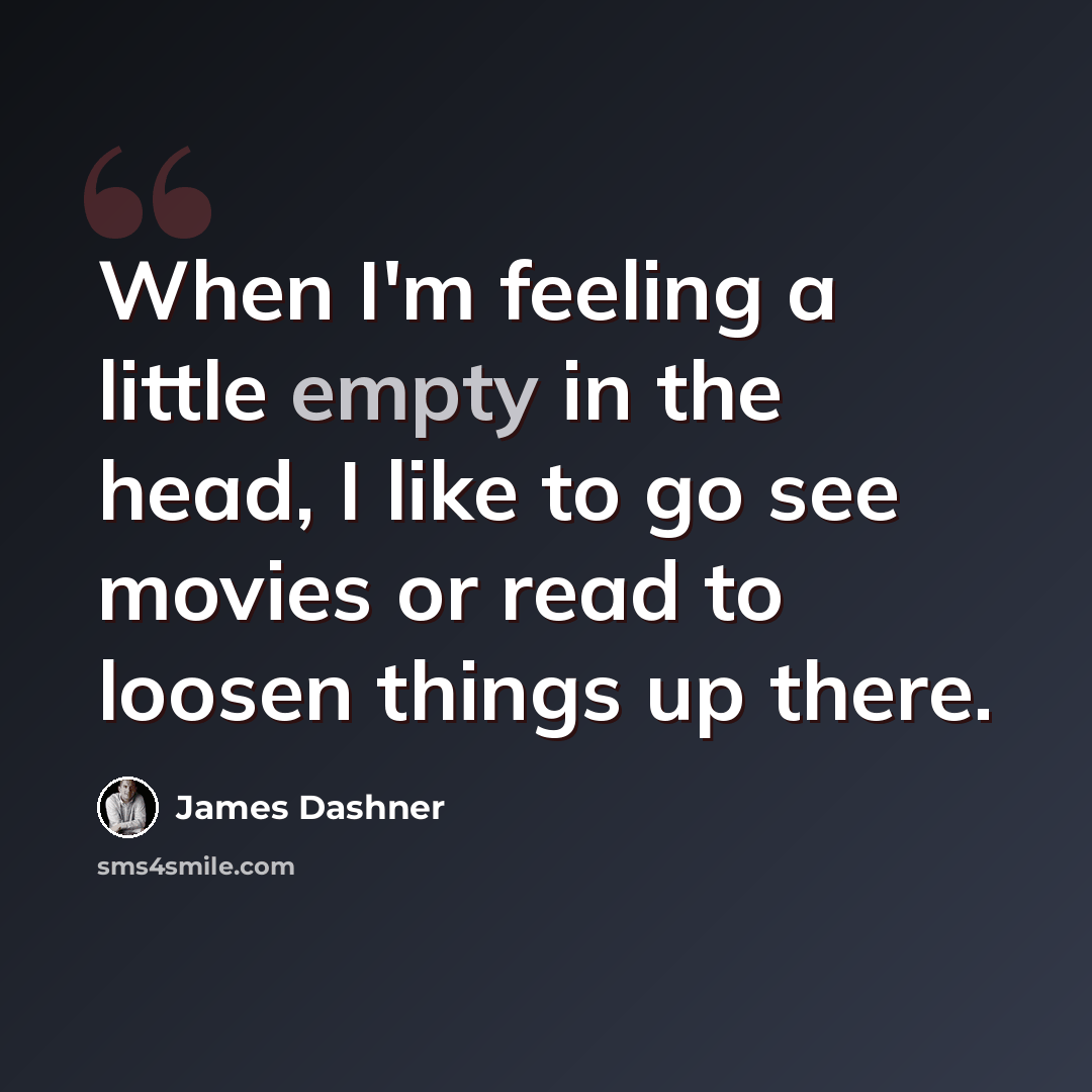 “When I'm feeling a little empty in the head, I like to go see movies or read to loosen things up there.” quote by James Dashner