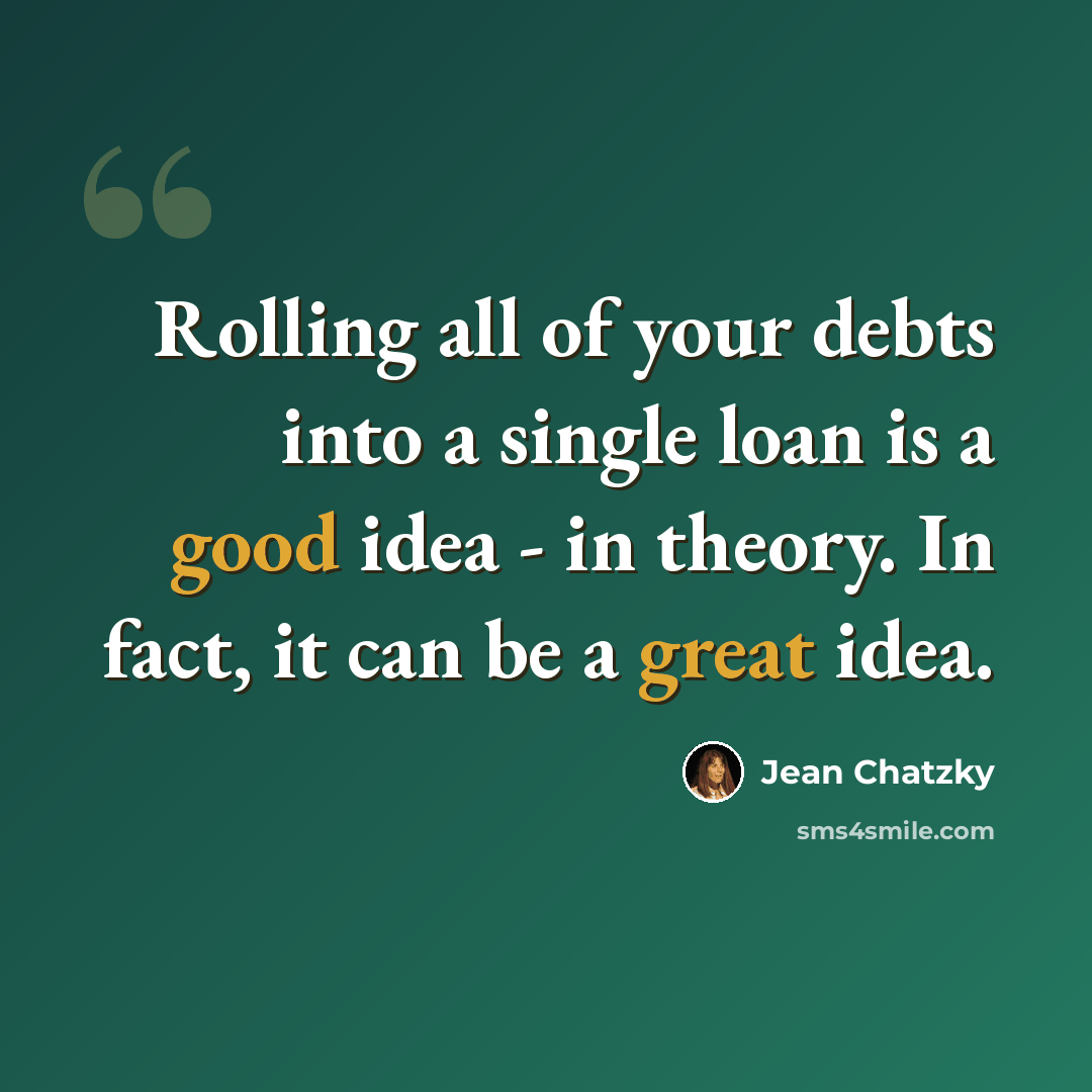 “Rolling all of your debts into a single loan is a good idea - in theory. In fact, it can be a great idea.” quote by Jean Chatzky