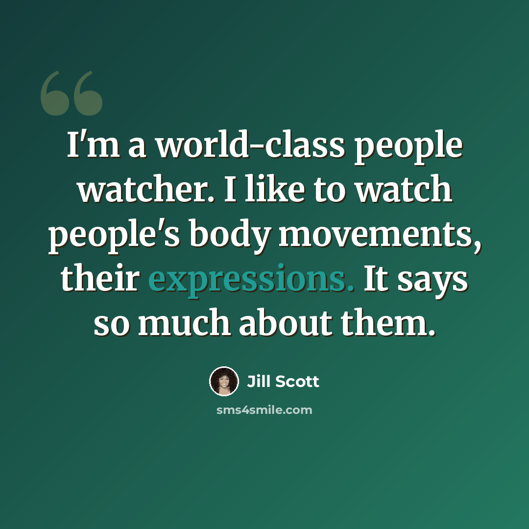 “I'm a world-class people watcher. I like to watch people's body movements, their expressions. It says so much about them.” quote by Jill Scott