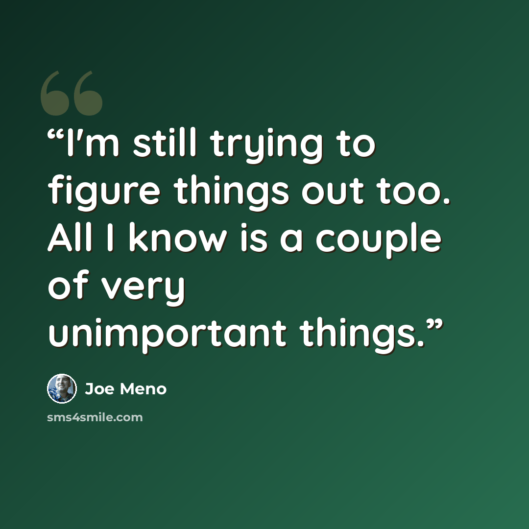 “I'm still trying to figure things out too. All I know is a couple of very unimportant things.” quote by joe meno