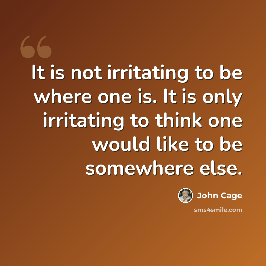 “It is not irritating to be where one is. It is only irritating to think one would like to be somewhere else.” quote by John Cage