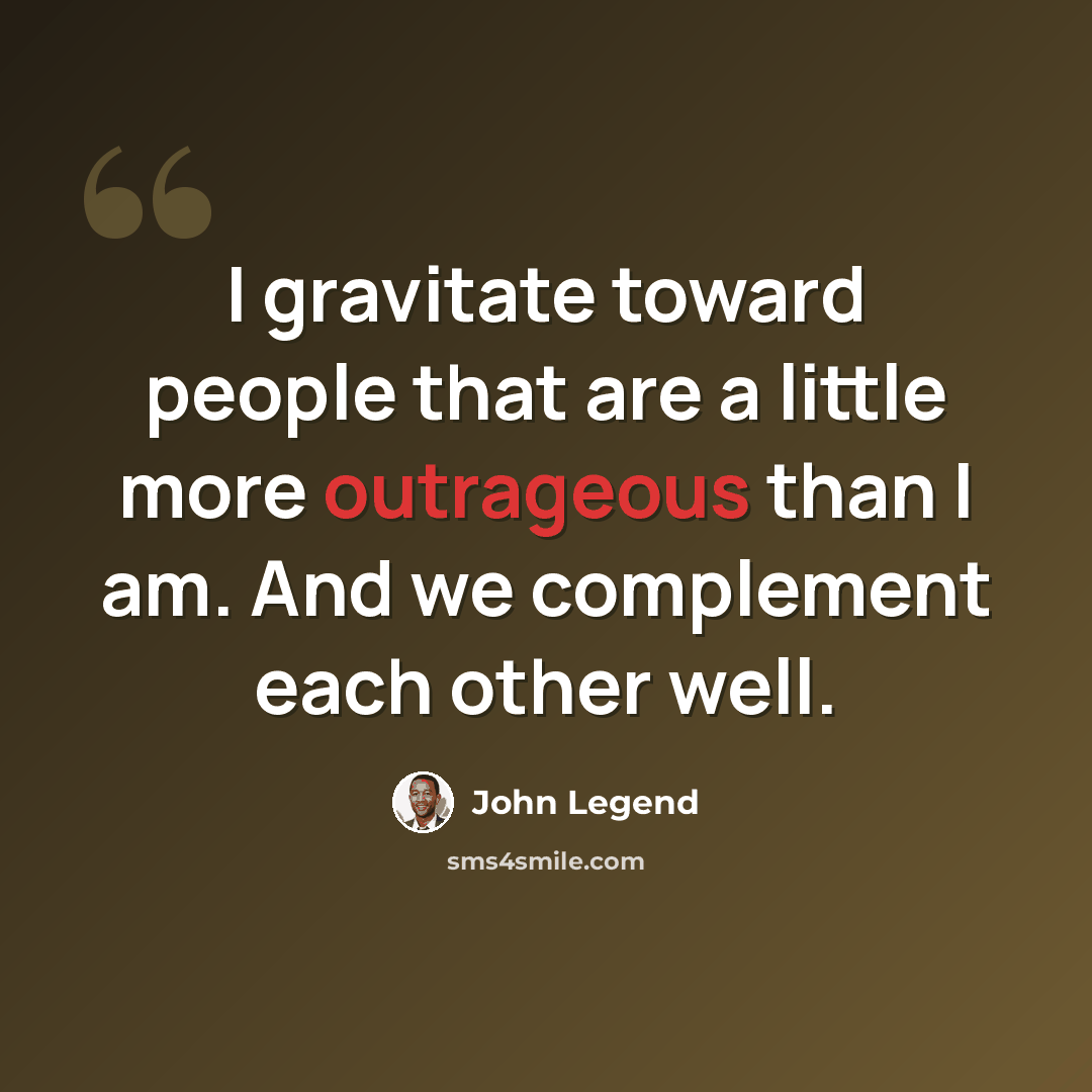 “I gravitate toward people that are a little more outrageous than I am. And we complement each other well.” quote by John Legend