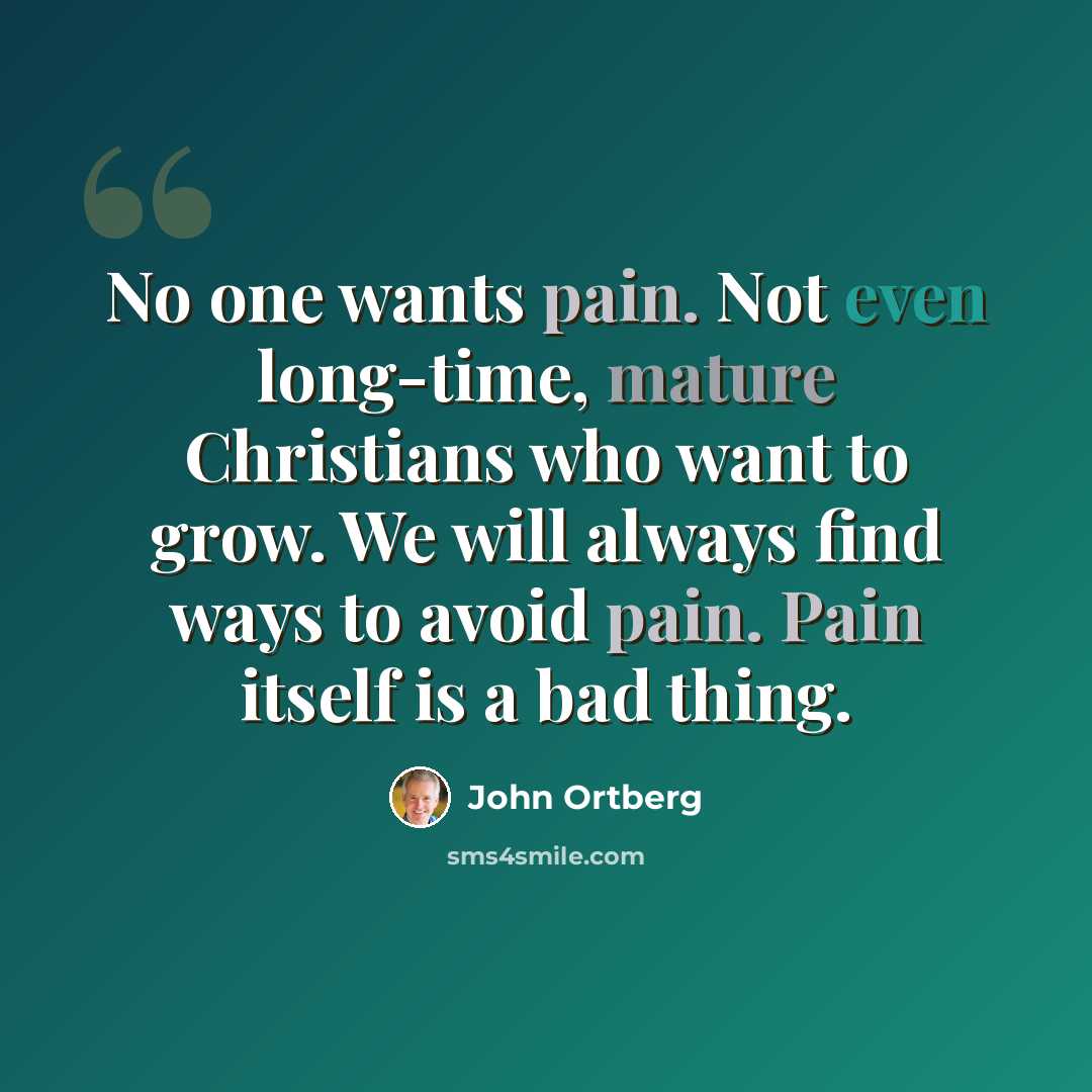“No one wants pain. Not even long-time, mature Christians who want to grow. We will always find ways to avoid pain. Pain itself is a bad thing.” quote by John Ortberg