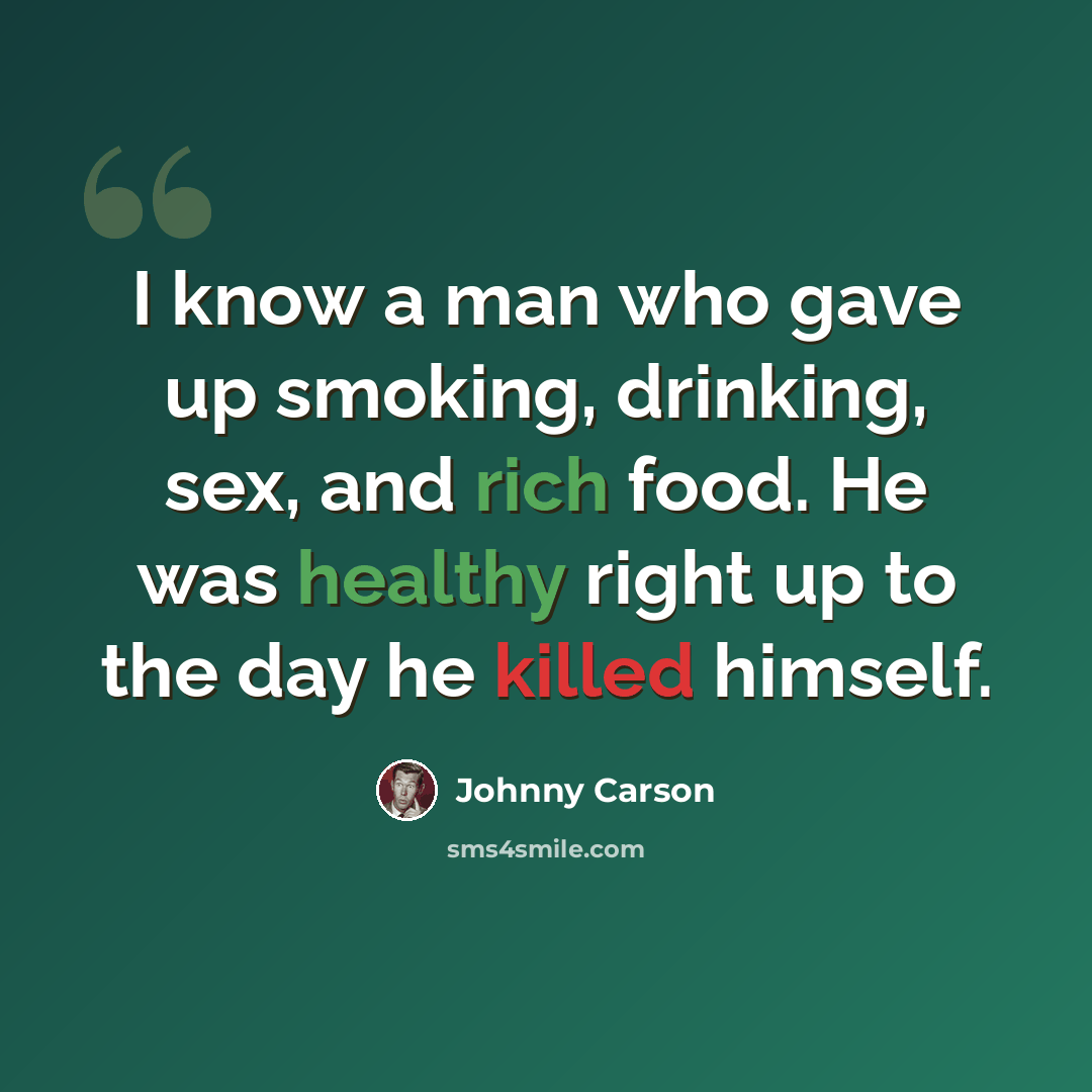“I know a man who gave up smoking, drinking, sex, and rich food. He was healthy right up to the day he killed himself.” quote by Johnny Carson