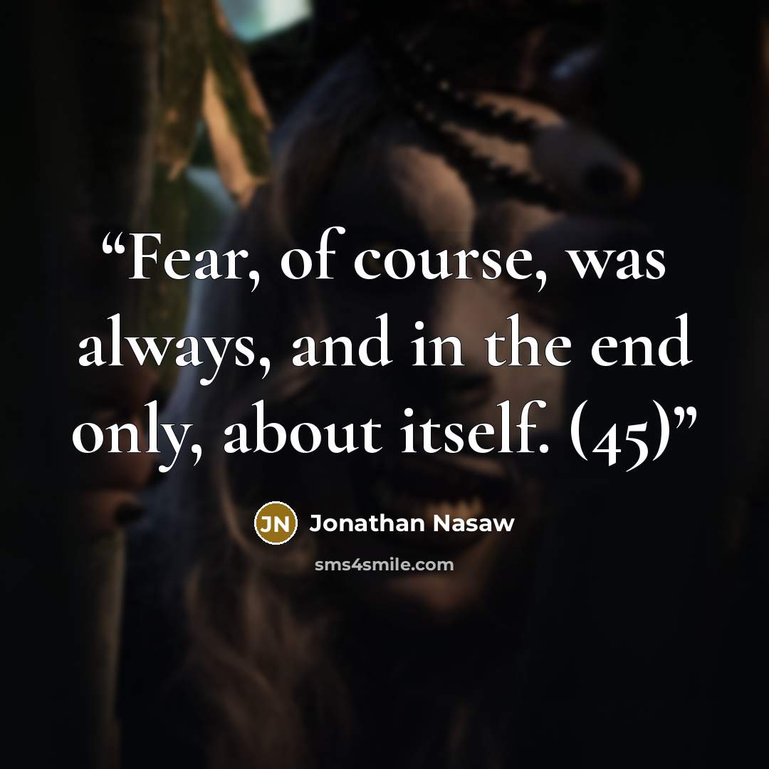 “Fear, of course, was always, and in the end only, about itself. (45)” quote by Jonathan Nasaw
