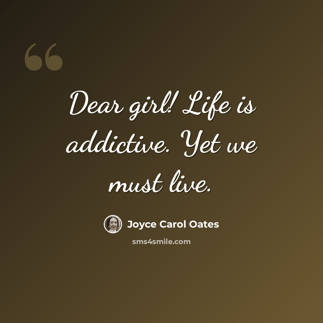“Dear girl! Life is addictive. Yet we must live.” quote by Joyce Carol Oates