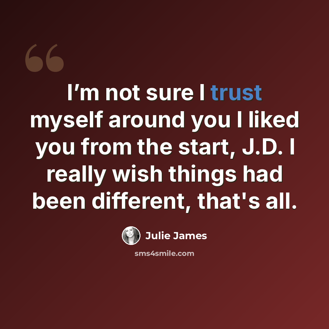 “I’m not sure I trust myself around you I liked you from the start, J.D. I really wish things had been different, that's all.” quote by Julie James