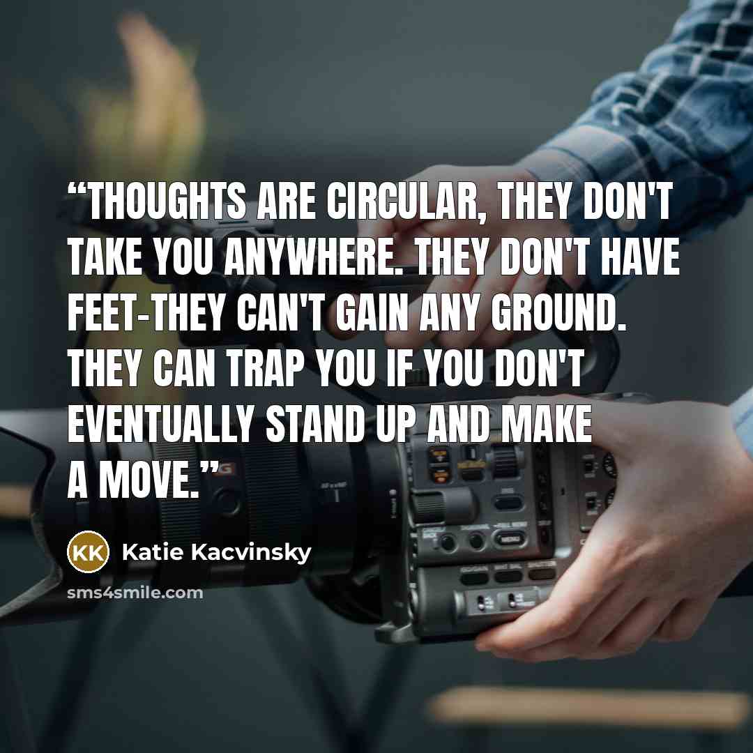 “Thoughts are circular, they don't take you anywhere. They don't have feet-they can't gain any ground. They can trap you if you don't eventually stand up and make a move.” quote by Katie Kacvinsky