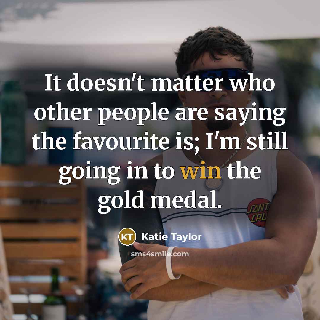 “It doesn't matter who other people are saying the favourite is; I'm still going in to win the gold medal.” quote by Katie Taylor