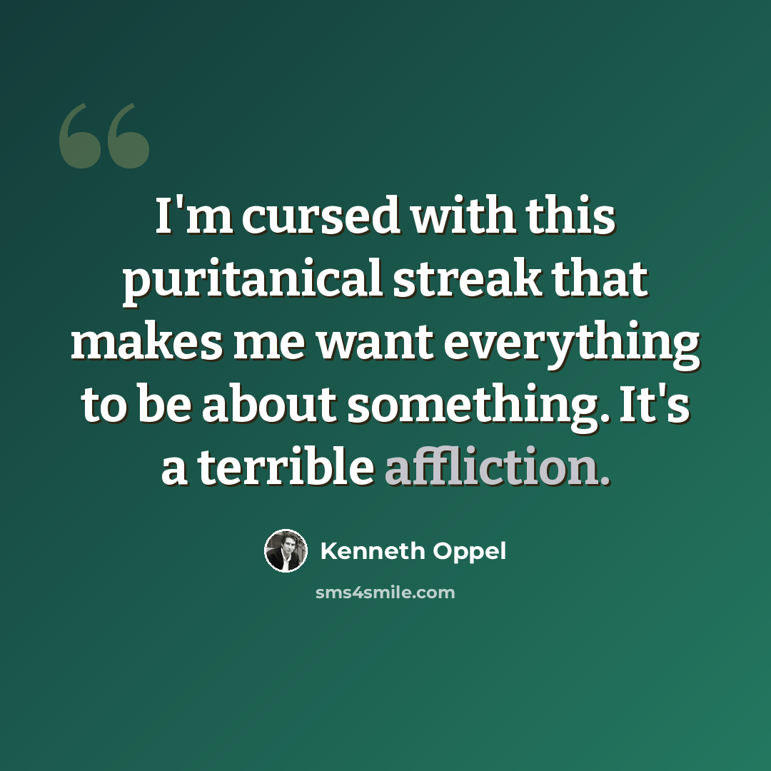 “I'm cursed with this puritanical streak that makes me want everything to be about something. It's a terrible affliction.” quote by Kenneth Oppel