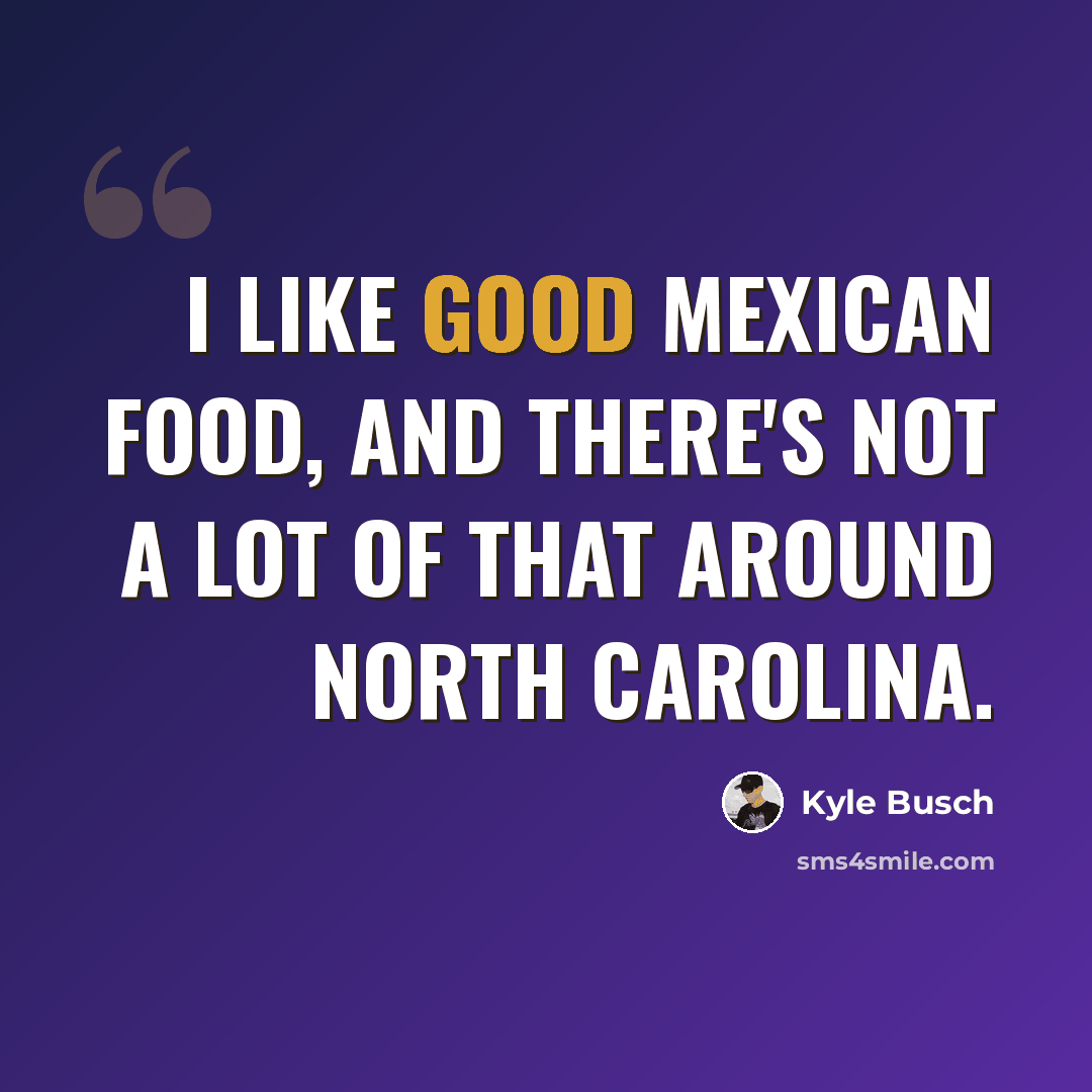 “I like good Mexican food, and there's not a lot of that around North Carolina.” quote by Kyle Busch