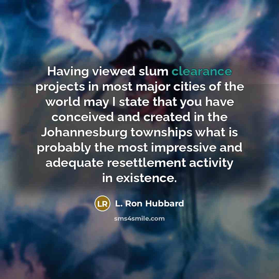 “Having viewed slum clearance projects in most major cities of the world may I state that you have conceived and created in the Johannesburg townships what is probably the most impressive and adequate resettlement activity in existence.” quote by L. Ron Hubbard