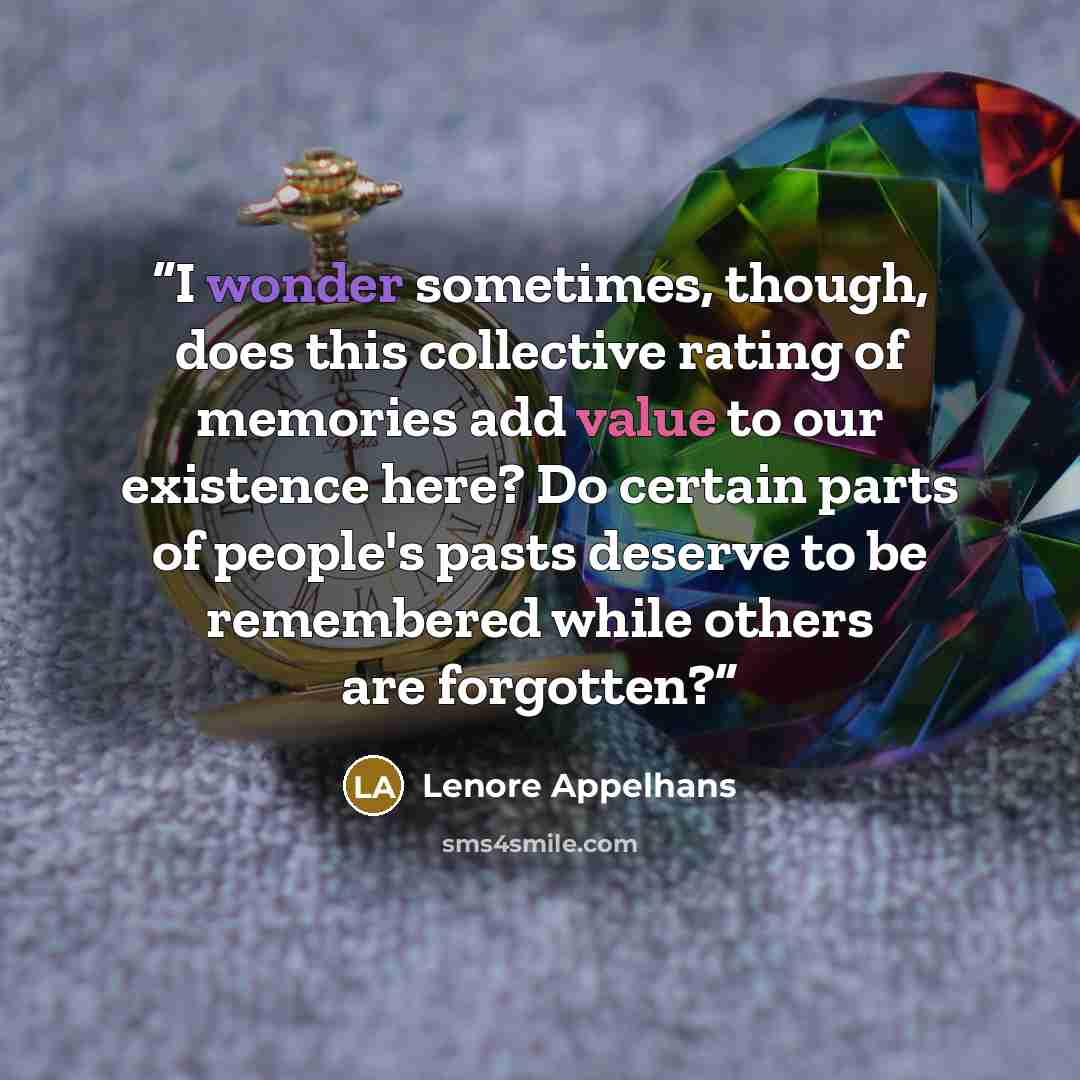 “I wonder sometimes, though, does this collective rating of memories add value to our existence here? Do certain parts of people's pasts deserve to be remembered while others are forgotten?” quote by Lenore Appelhans