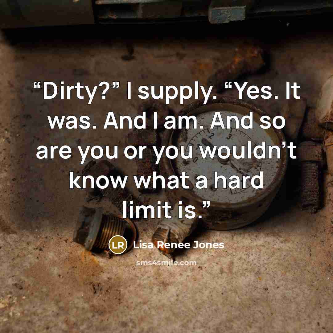 “Dirty?” I supply. “Yes. It was. And I am. And so are you or you wouldn’t know what a hard limit is.” quote by Lisa Renee Jones