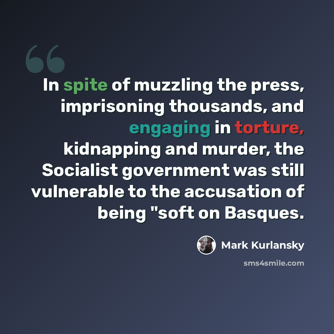 “In spite of muzzling the press, imprisoning thousands, and engaging in torture, kidnapping and murder, the Socialist government was still vulnerable to the accusation of being "soft on Basques.” quote by Mark Kurlansky