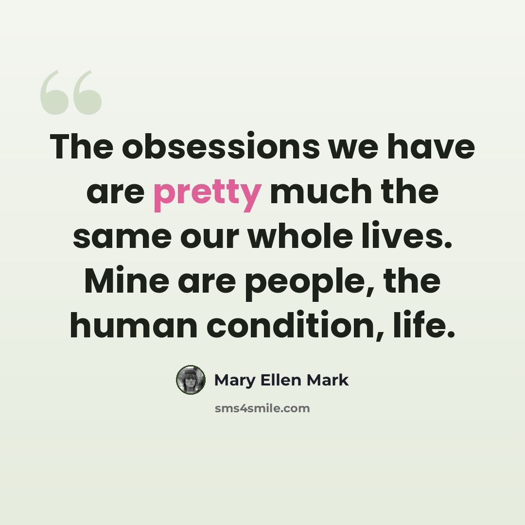 “The obsessions we have are pretty much the same our whole lives. Mine are people, the human condition, life.” quote by Mary Ellen Mark