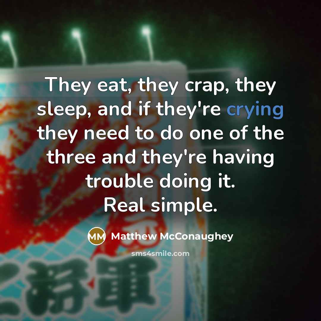 “They eat, they crap, they sleep, and if they're crying they need to do one of the three and they're having trouble doing it. Real simple.” quote by Matthew McConaughey