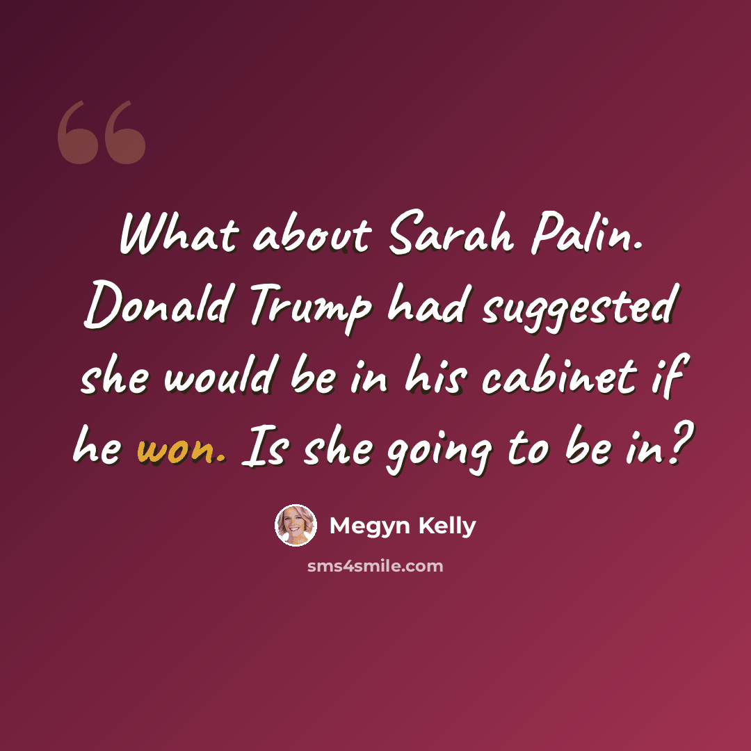 “What about Sarah Palin. Donald Trump had suggested she would be in his cabinet if he won. Is she going to be in?” quote by Megyn Kelly