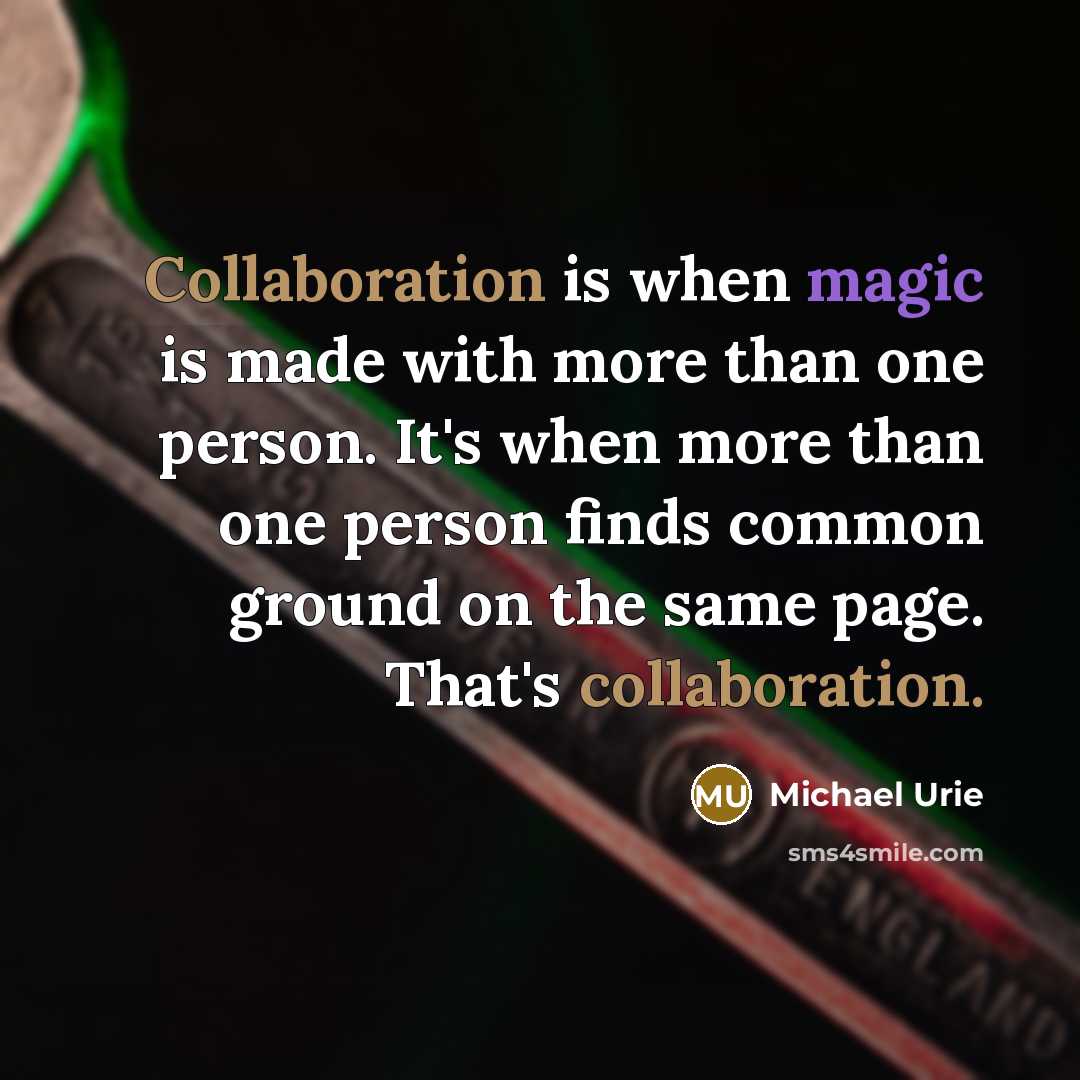 “Collaboration is when magic is made with more than one person. It's when more than one person finds common ground on the same page. That's collaboration.” quote by Michael Urie