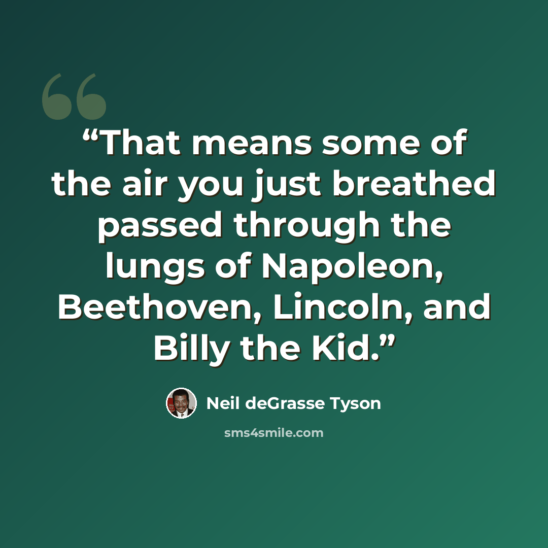 “That means some of the air you just breathed passed through the lungs of Napoleon, Beethoven, Lincoln, and Billy the Kid.” quote by Neil deGrasse Tyson