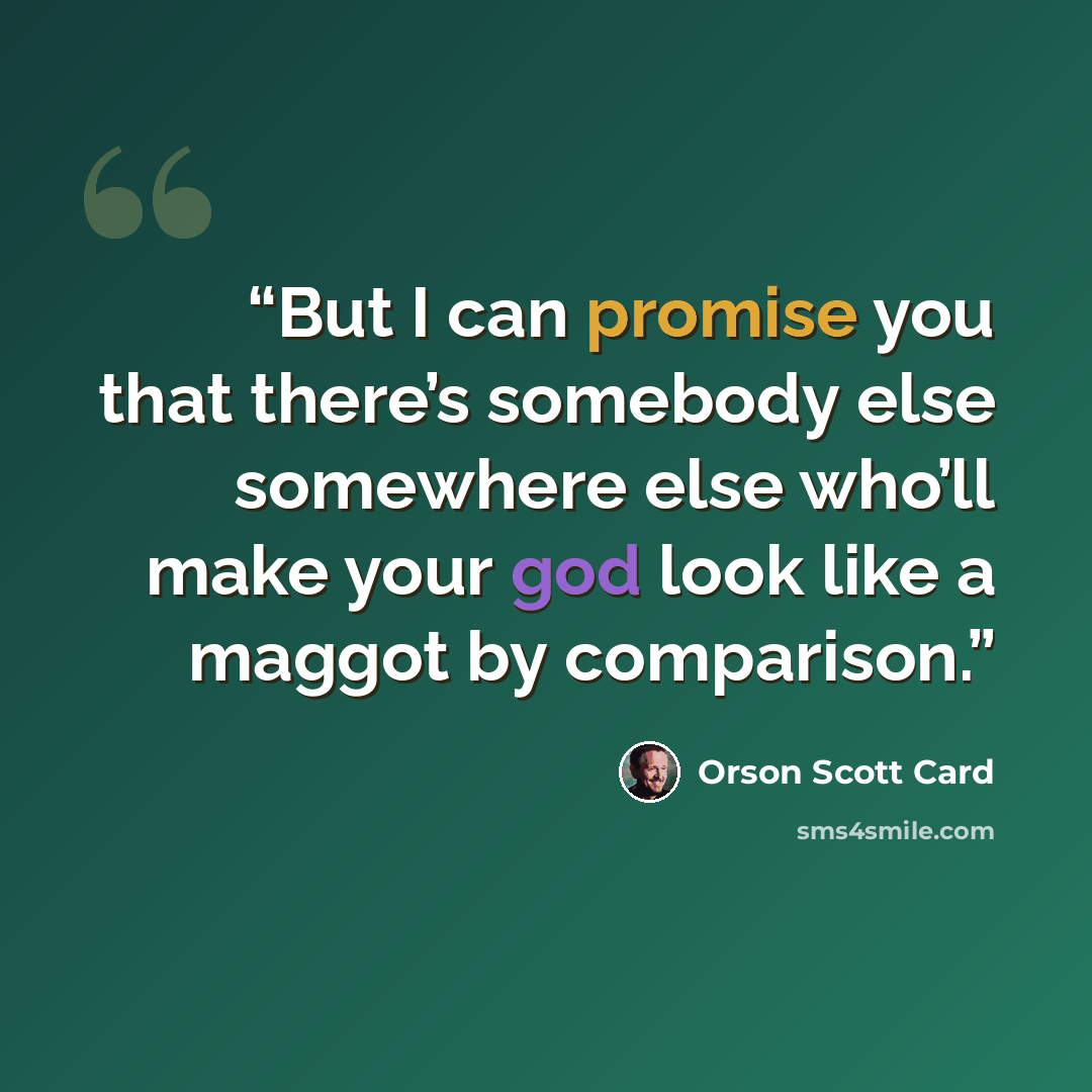 “But I can promise you that there’s somebody else somewhere else who’ll make your god look like a maggot by comparison.” quote by Orson Scott Card