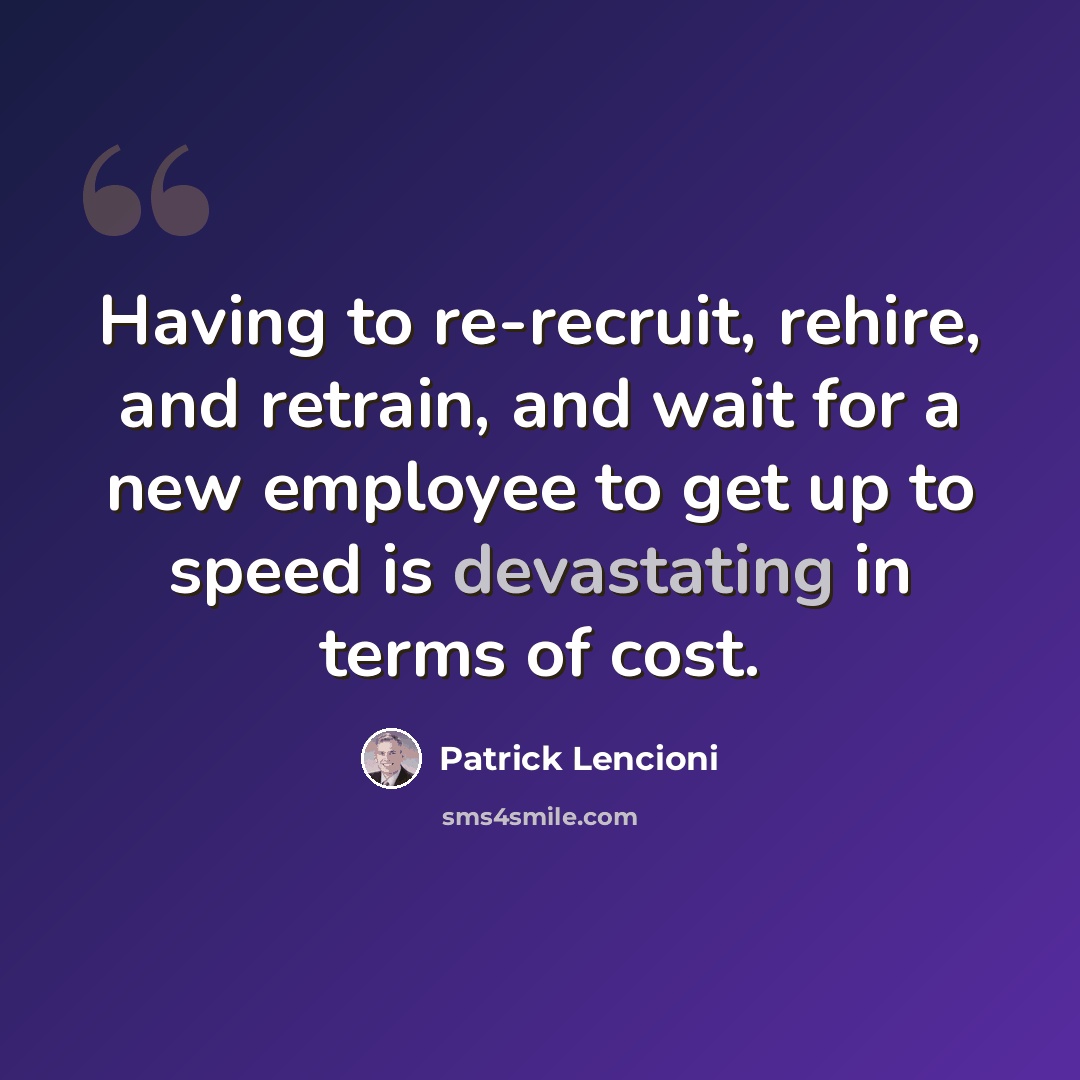 “Having to re-recruit, rehire, and retrain, and wait for a new employee to get up to speed is devastating in terms of cost.” quote by Patrick Lencioni
