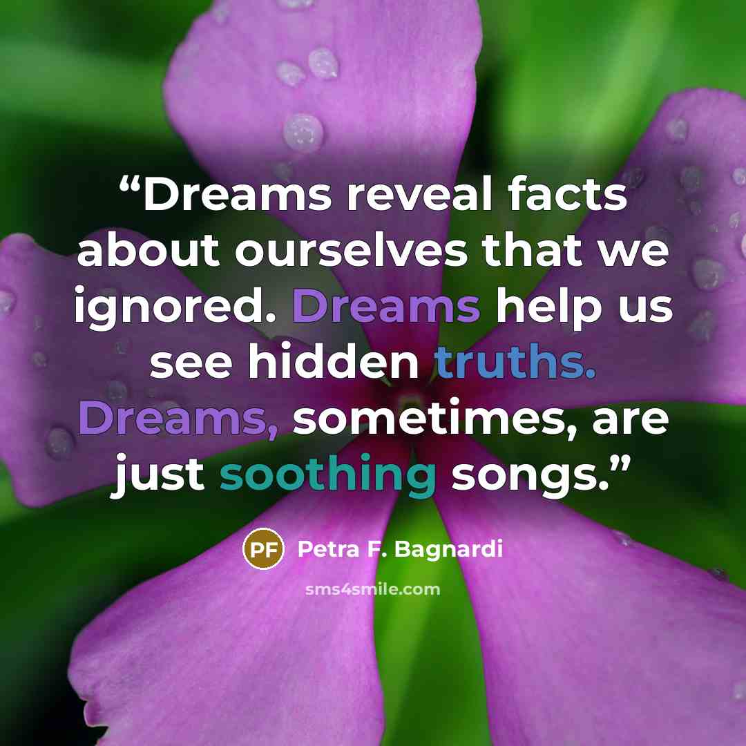 “Dreams reveal facts about ourselves that we ignored. Dreams help us see hidden truths. Dreams, sometimes, are just soothing songs.” quote by Petra F. Bagnardi