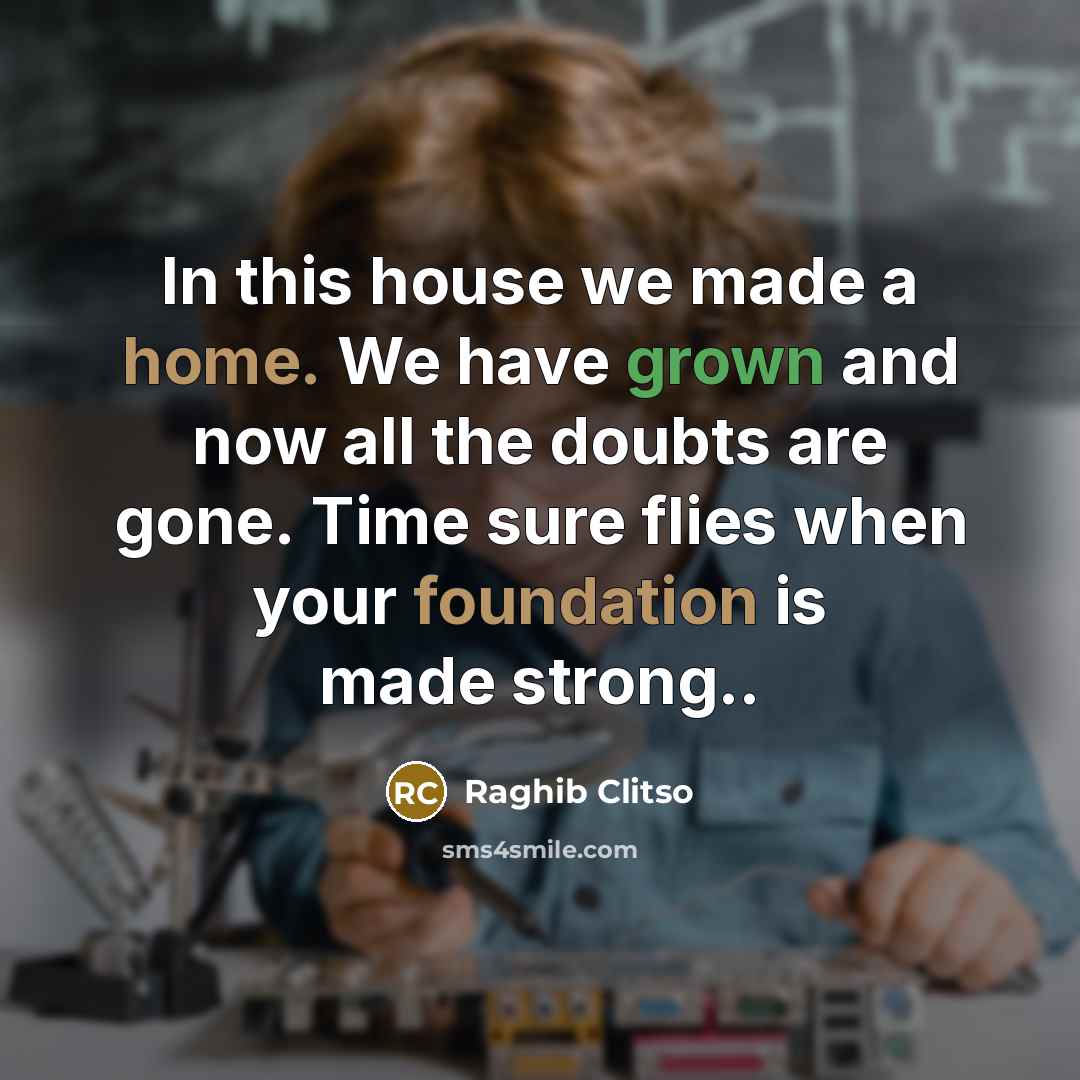 “In this house we made a home. We have grown and now all the doubts are gone. Time sure flies when your foundation is made strong..” quote by Raghib Clitso