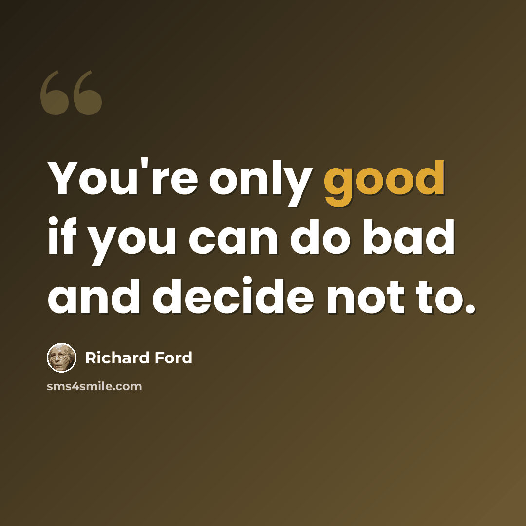 “You're only good if you can do bad and decide not to.” quote by Richard Ford