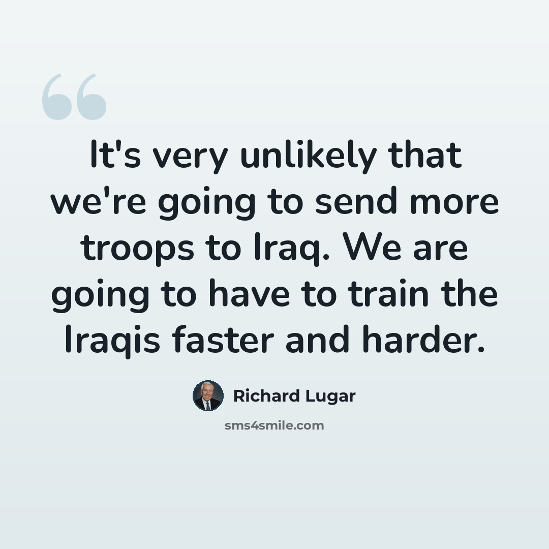 “It's very unlikely that we're going to send more troops to Iraq. We are going to have to train the Iraqis faster and harder.” quote by Richard Lugar