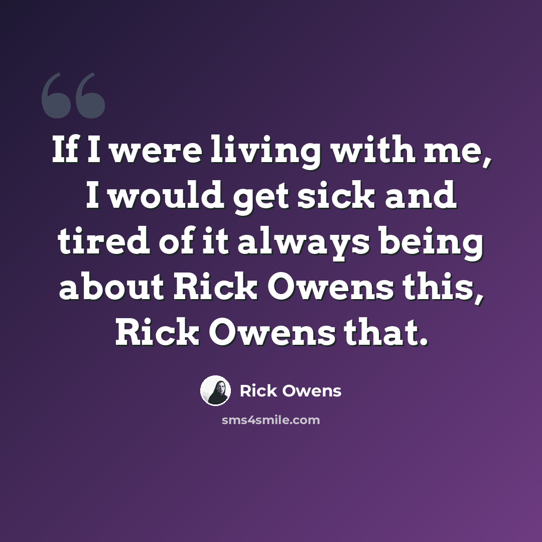 “If I were living with me, I would get sick and tired of it always being about Rick Owens this, Rick Owens that.” quote by Rick Owens