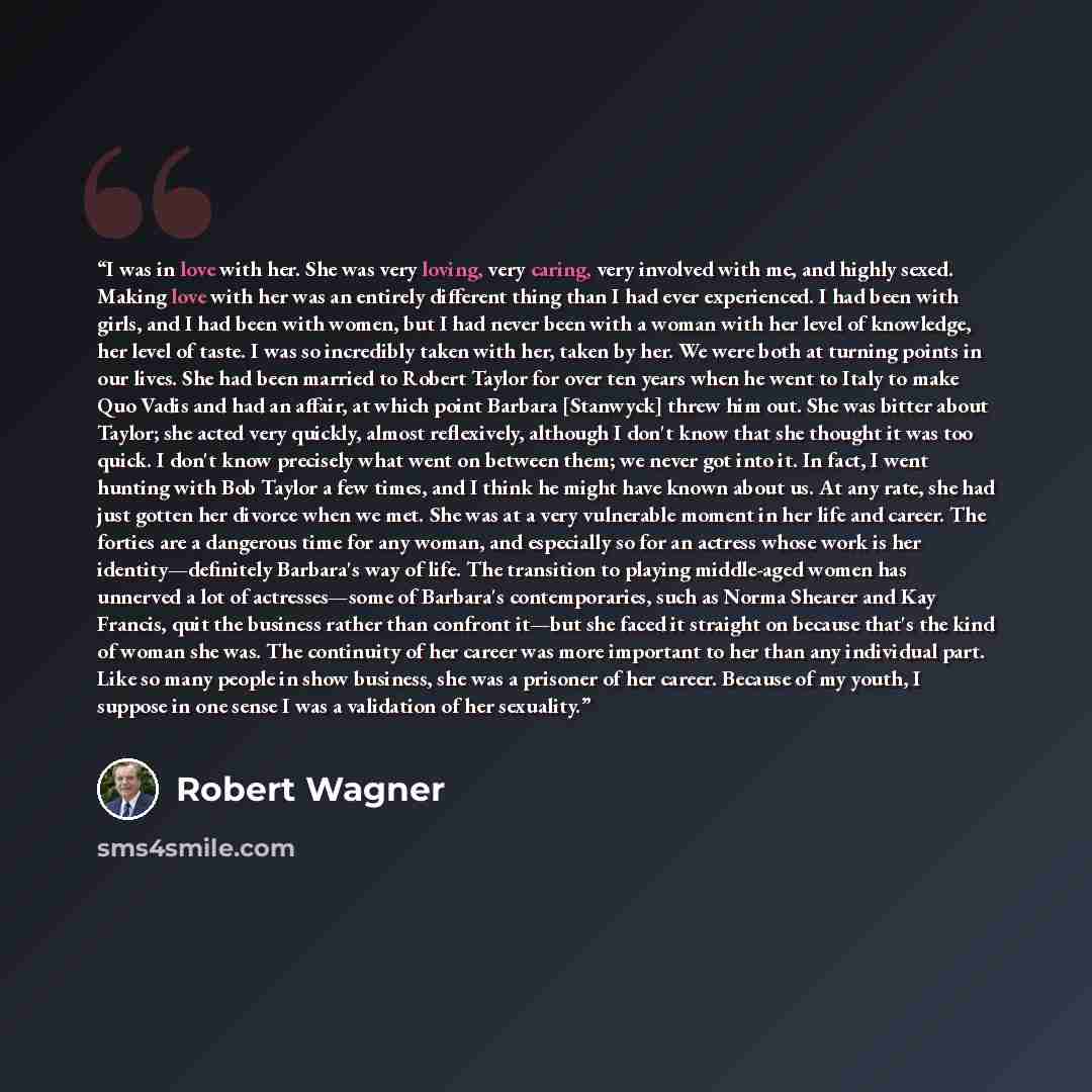 “I was in love with her. She was very loving, very caring, very involved with me, and highly sexed. Making love with her was an entirely different thing than I had ever experienced. I had been with girls, and I had been with women, but I had never been with a woman with her level of knowledge, her…” quote by Robert Wagner