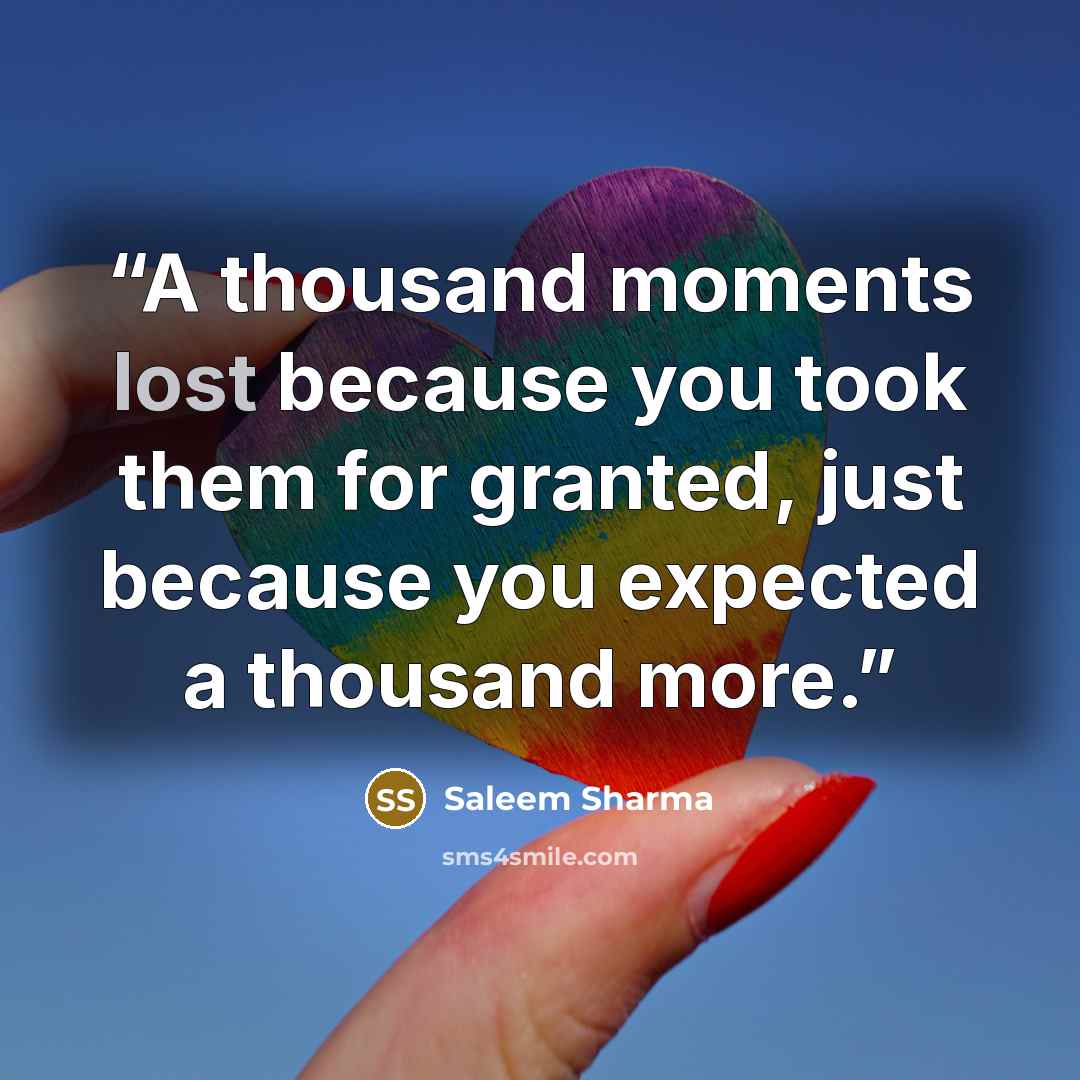 “A thousand moments lost because you took them for granted, just because you expected a thousand more.” quote by Saleem Sharma