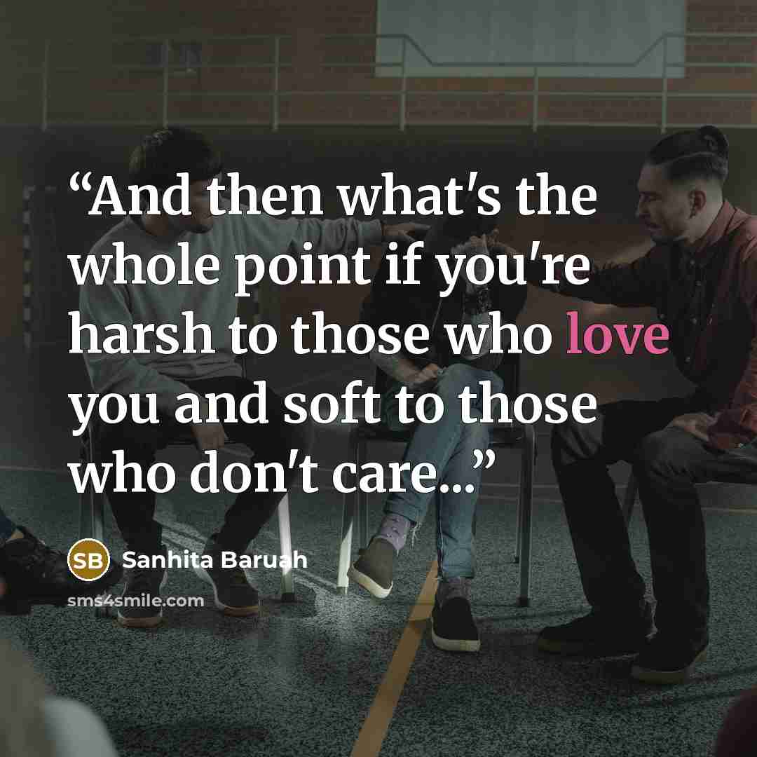 “And then what's the whole point if you're harsh to those who love you and soft to those who don't care...” quote by Sanhita Baruah