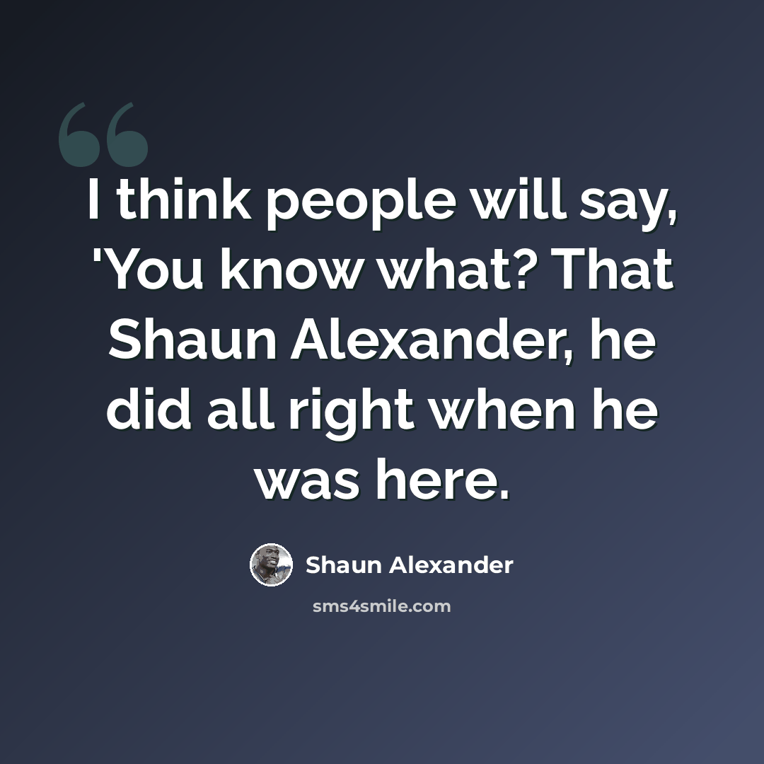 “I think people will say, 'You know what? That Shaun Alexander, he did all right when he was here.” quote by Shaun Alexander