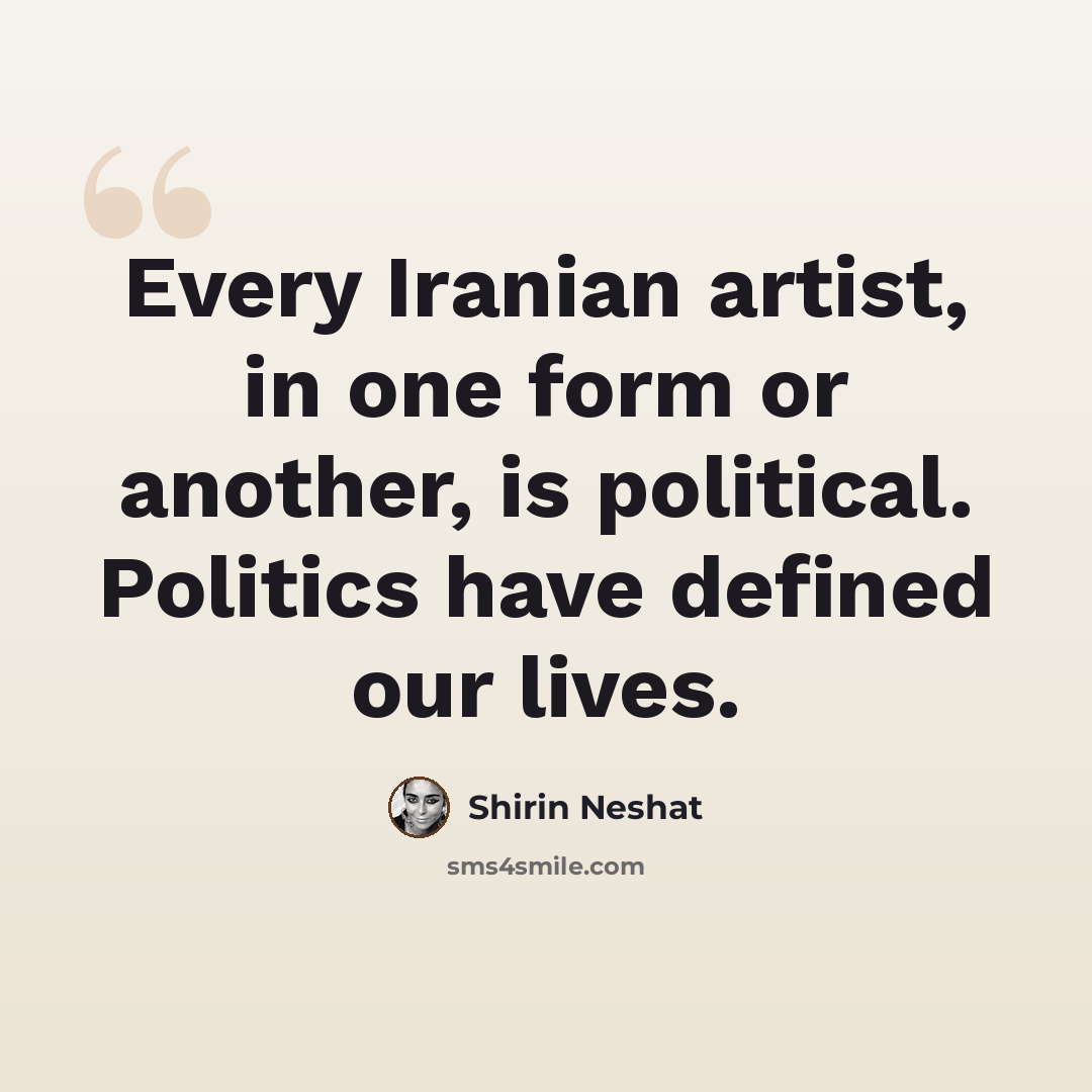 “Every Iranian artist, in one form or another, is political. Politics have defined our lives.” quote by Shirin Neshat