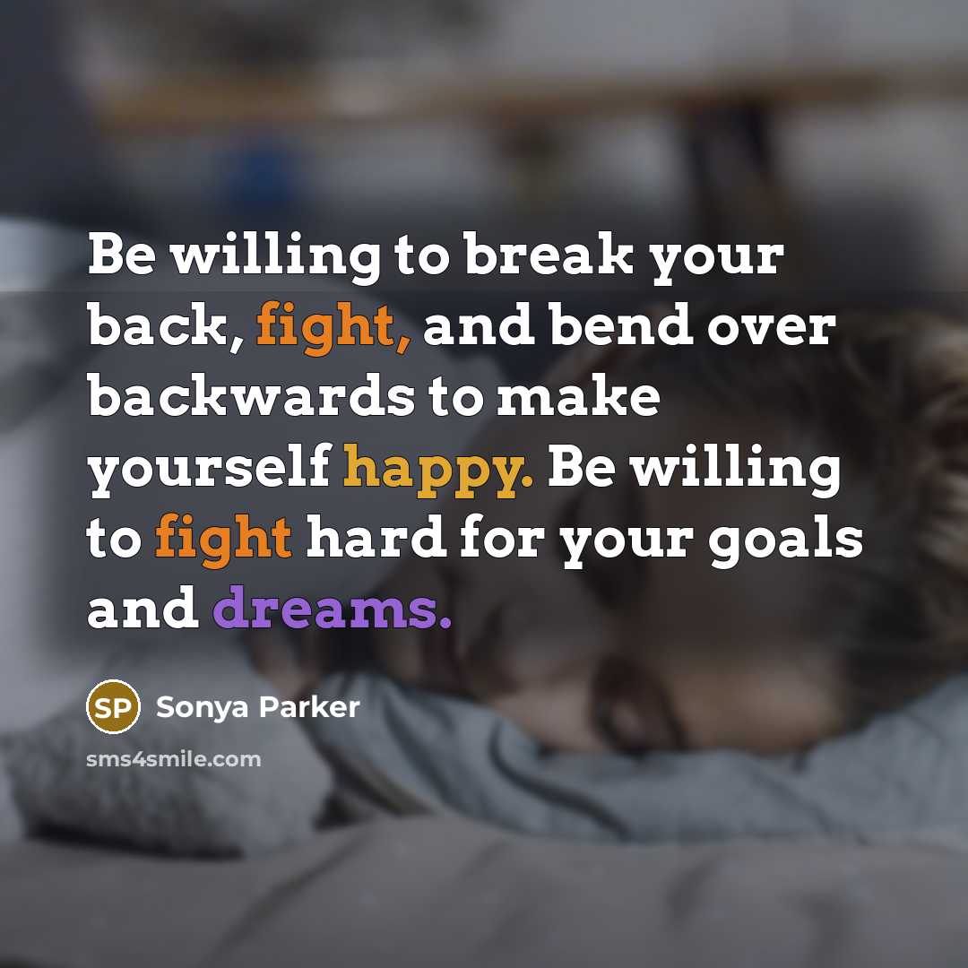 “Be willing to break your back, fight, and bend over backwards to make yourself happy. Be willing to fight hard for your goals and dreams.” quote by Sonya Parker