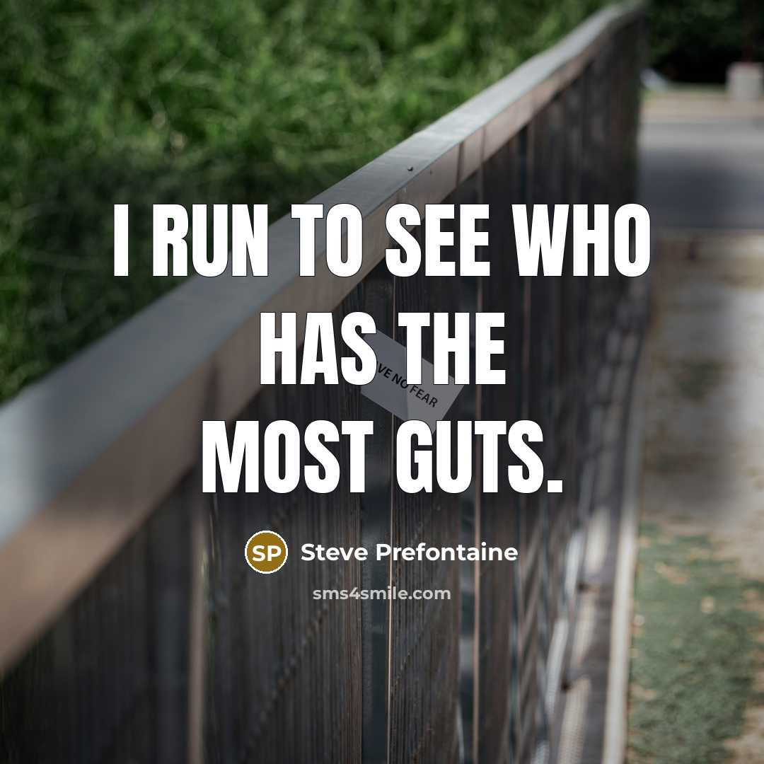 “I run to see who has the most guts.” quote by Steve Prefontaine
