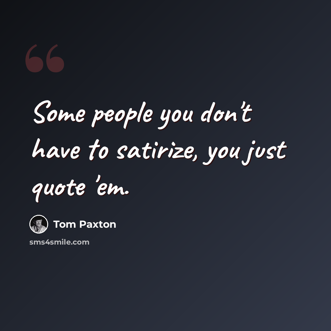 “Some people you don't have to satirize, you just quote 'em.” quote by Tom Paxton