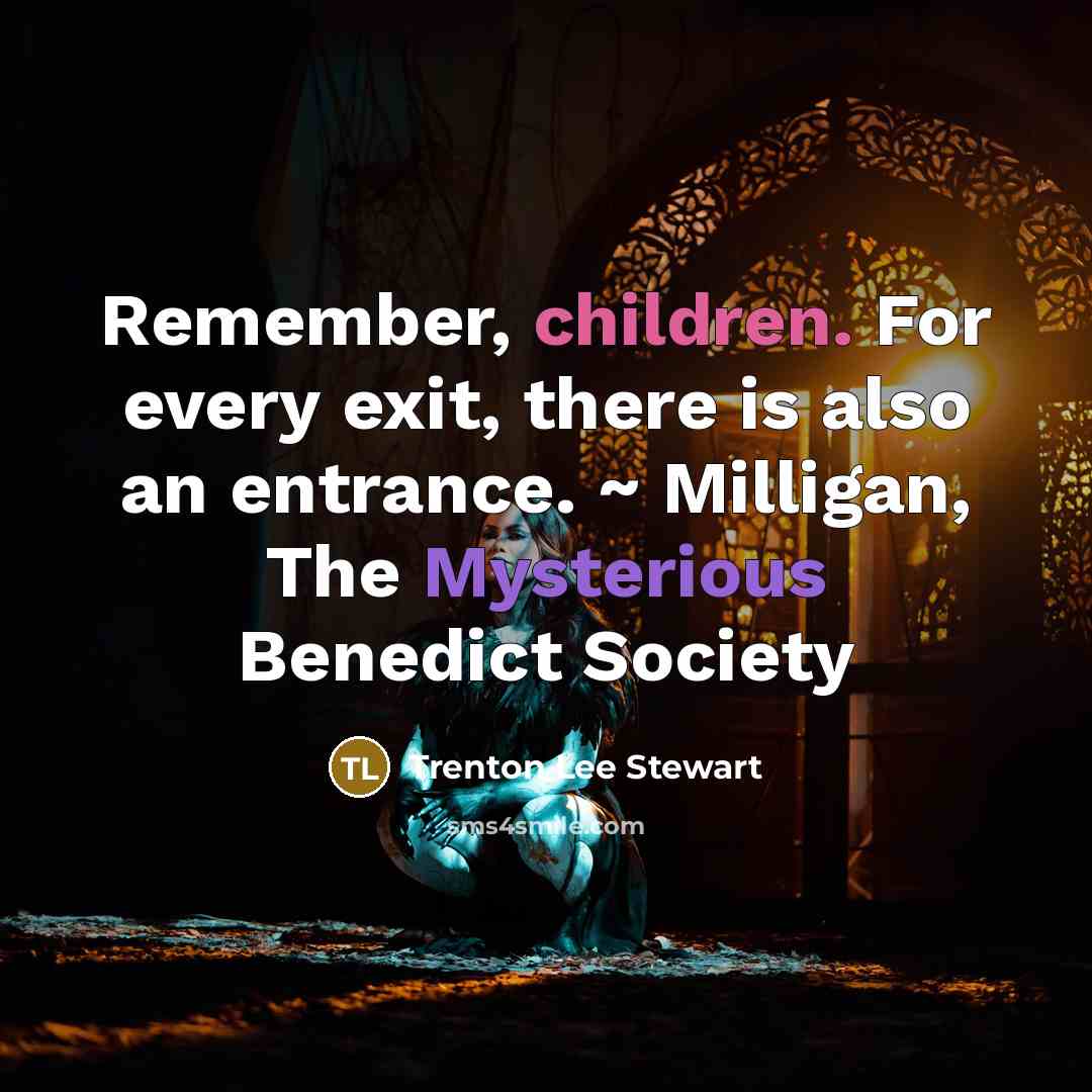 “Remember, children. For every exit, there is also an entrance. ~ Milligan, The Mysterious Benedict Society” quote by Trenton Lee Stewart