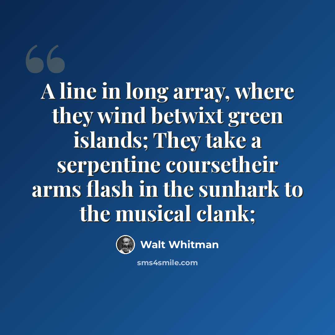 “A line in long array, where they wind betwixt green islands; They take a serpentine coursetheir arms flash in the sunhark to the musical clank;” quote by Walt Whitman