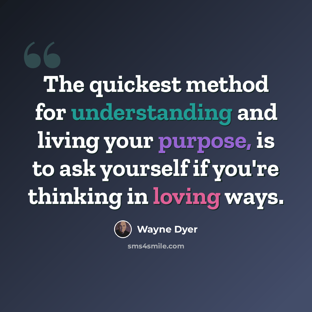 “The quickest method for understanding and living your purpose, is to ask yourself if you're thinking in loving ways.” quote by Wayne Dyer