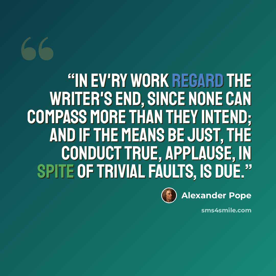 “In ev'ry work regard the writer's end, Since none can compass more than they intend; And if the means be just, the conduct true, Applause, in spite of trivial faults, is due.” quote by Alexander Pope