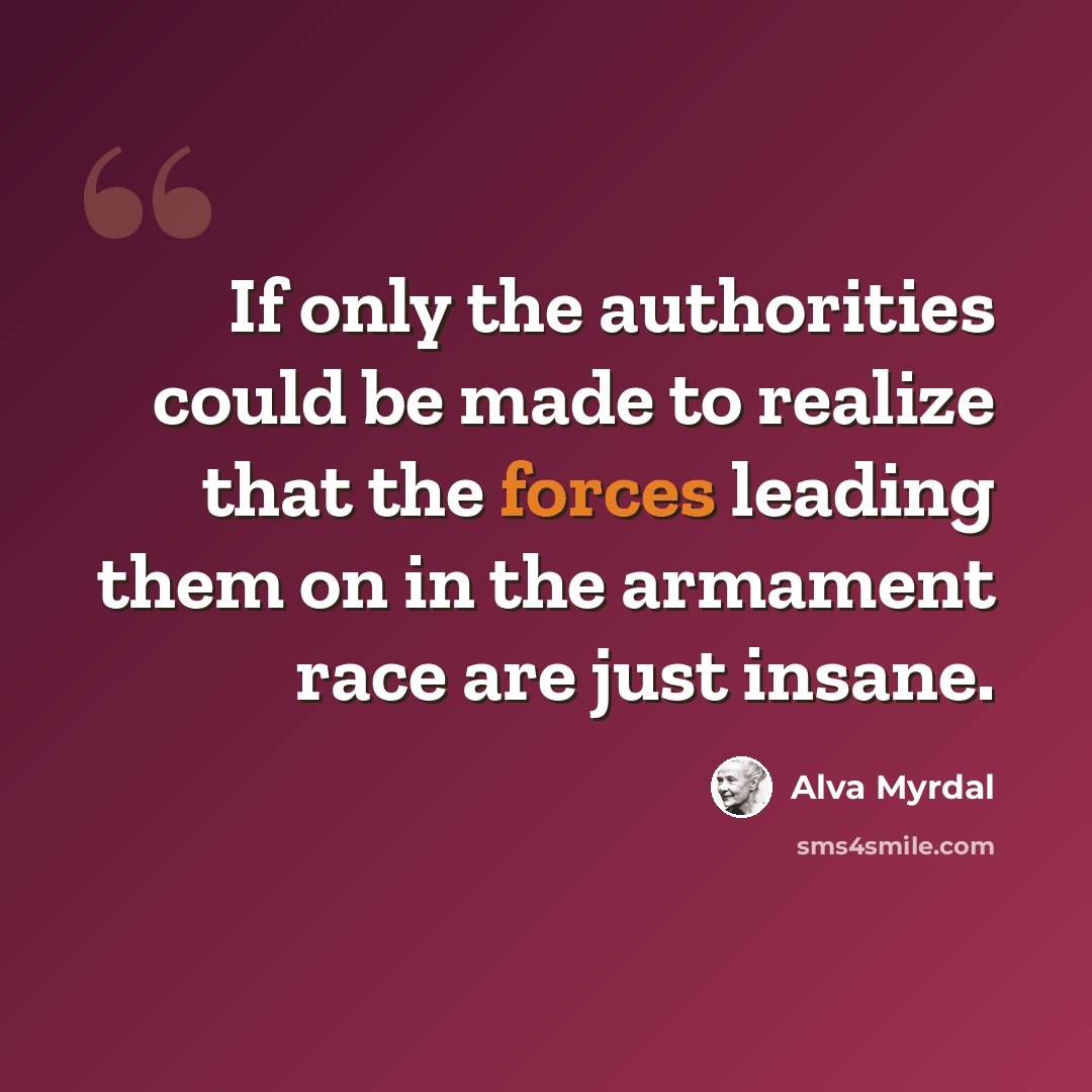 “If only the authorities could be made to realize that the forces leading them on in the armament race are just insane.” quote by Alva Myrdal