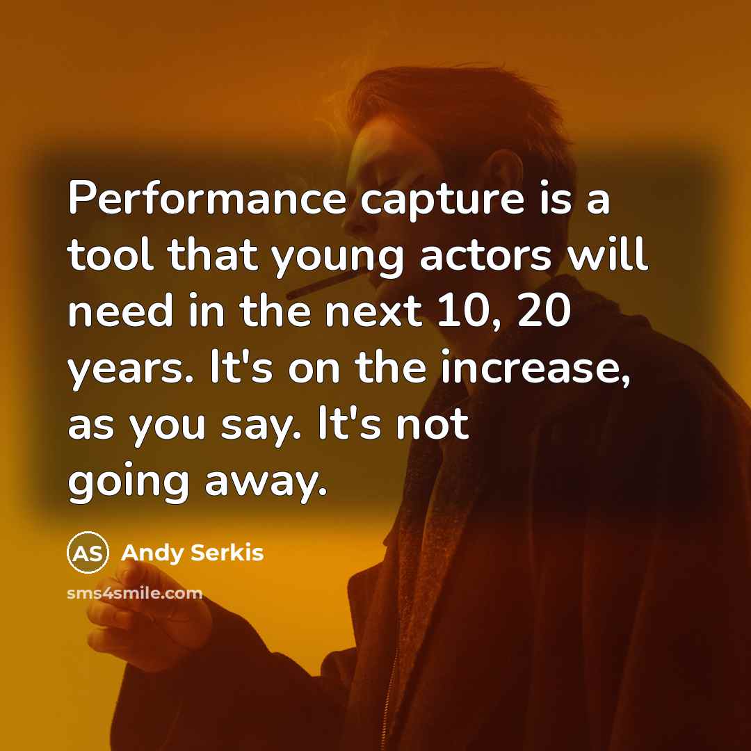 “Performance capture is a tool that young actors will need in the next 10, 20 years. It's on the increase, as you say. It's not going away.” quote by Andy Serkis